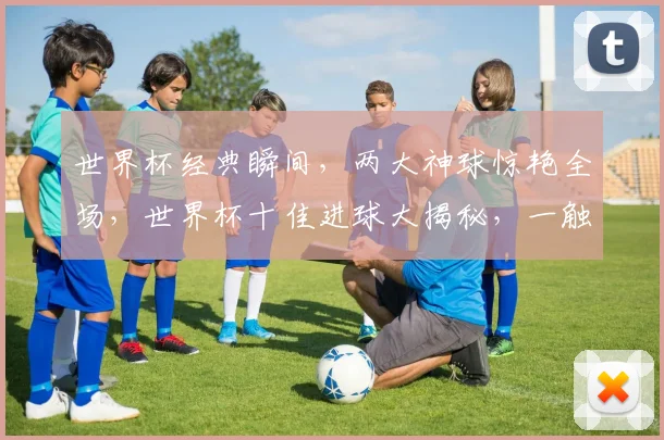 世界杯经典瞬间，两大神球惊艳全场，世界杯十佳进球大揭秘，一触即发