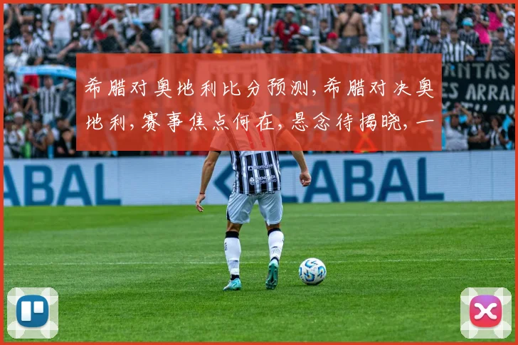 希腊对奥地利比分预测,希腊对决奥地利,赛事焦点何在,悬念待揭晓,一触即发