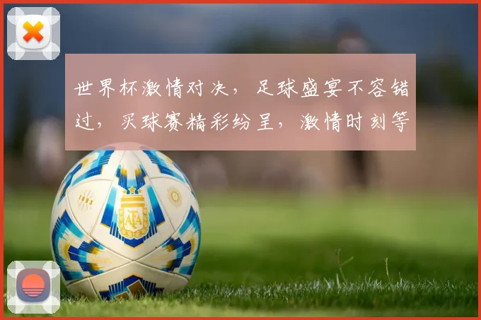 世界杯激情对决，足球盛宴不容错过，买球赛精彩纷呈，激情时刻等你来