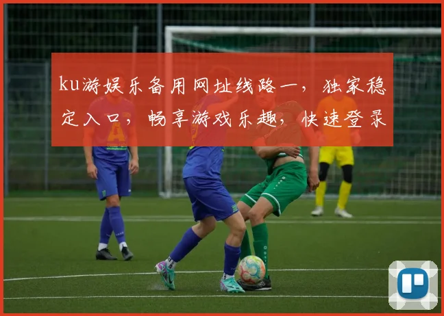 ku游娱乐备用网址线路一，独家稳定入口，畅享游戏乐趣，快速登录体验