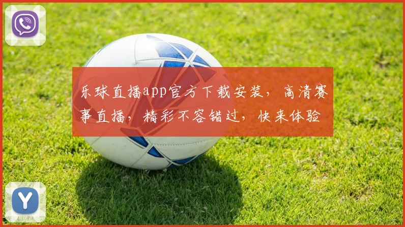 乐球直播app官方下载安装，高清赛事直播，精彩不容错过，快来体验