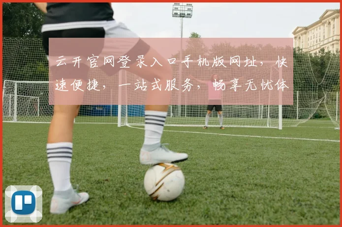 云开官网登录入口手机版网址，快速便捷，一站式服务，畅享无忧体验，立即访问