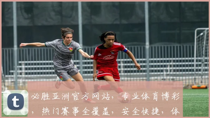 必胜亚洲官方网站，专业体育博彩，热门赛事全覆盖，安全快捷，体验非凡，赢不停