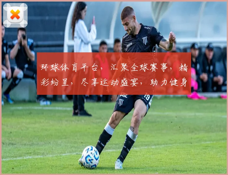 环球体育平台，汇聚全球赛事，精彩纷呈，尽享运动盛宴，助力健身生活，双管齐下