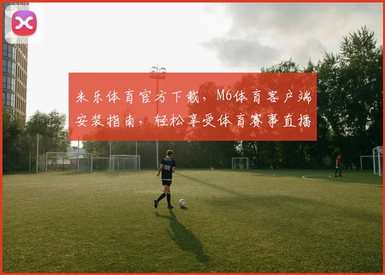 米乐体育官方下载，M6体育客户端安装指南，轻松享受体育赛事直播体验